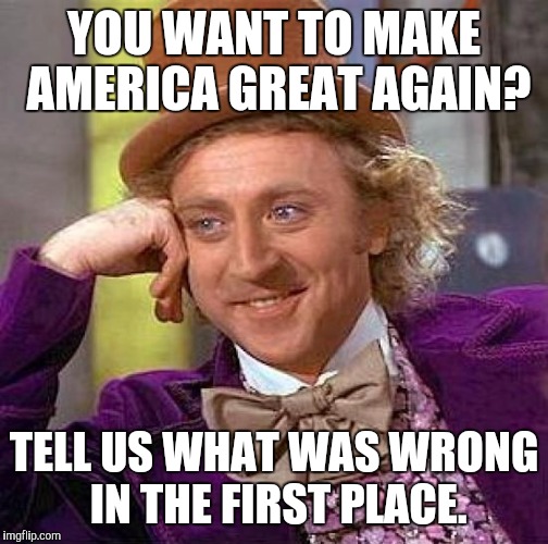 Creepy Condescending Wonka Meme | YOU WANT TO MAKE AMERICA GREAT AGAIN? TELL US WHAT WAS WRONG IN THE FIRST PLACE. | image tagged in memes,creepy condescending wonka | made w/ Imgflip meme maker