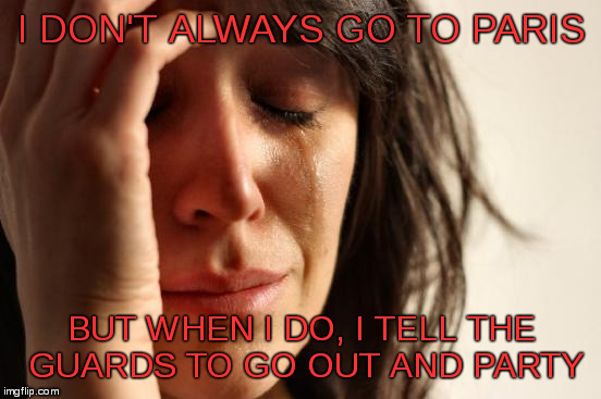 First World Problems | I DON'T ALWAYS GO TO PARIS; BUT WHEN I DO, I TELL THE GUARDS TO GO OUT AND PARTY | image tagged in memes,first world problems | made w/ Imgflip meme maker
