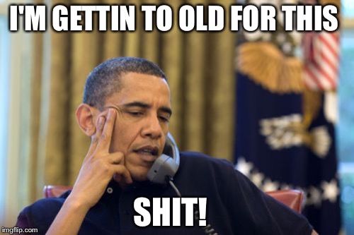 No I Can't Obama | I'M GETTIN TO OLD FOR THIS; SHIT! | image tagged in memes,no i cant obama | made w/ Imgflip meme maker