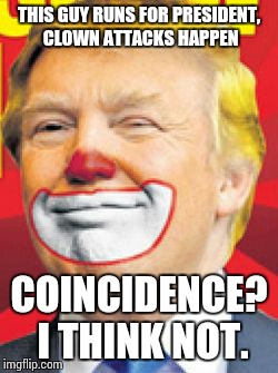 Stay safe kids | THIS GUY RUNS FOR PRESIDENT, CLOWN ATTACKS HAPPEN; COINCIDENCE? I THINK NOT. | image tagged in donald trump the clown | made w/ Imgflip meme maker