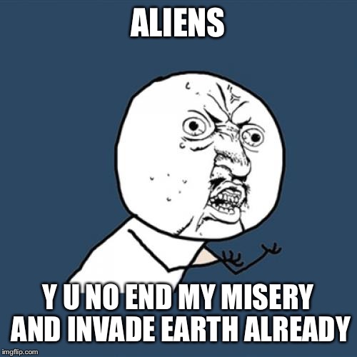 They are laughing at us. | ALIENS; Y U NO END MY MISERY AND INVADE EARTH ALREADY | image tagged in memes,y u no | made w/ Imgflip meme maker