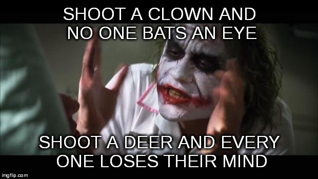 And everybody loses their minds | SHOOT A CLOWN AND NO ONE BATS AN EYE; SHOOT A DEER AND EVERY ONE LOSES THEIR MIND | image tagged in memes,and everybody loses their minds | made w/ Imgflip meme maker