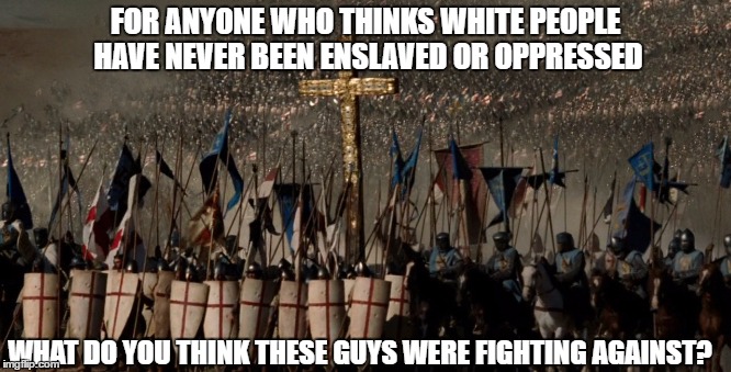 Go Read A History Book. | FOR ANYONE WHO THINKS WHITE PEOPLE HAVE NEVER BEEN ENSLAVED OR OPPRESSED; WHAT DO YOU THINK THESE GUYS WERE FIGHTING AGAINST? | image tagged in stop teaching lies | made w/ Imgflip meme maker