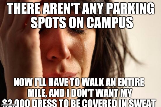 First World Problems | THERE AREN'T ANY PARKING SPOTS ON CAMPUS; NOW I'LL HAVE TO WALK AN ENTIRE MILE, AND I DON'T WANT MY $2,000 DRESS TO BE COVERED IN SWEAT | image tagged in memes,first world problems | made w/ Imgflip meme maker