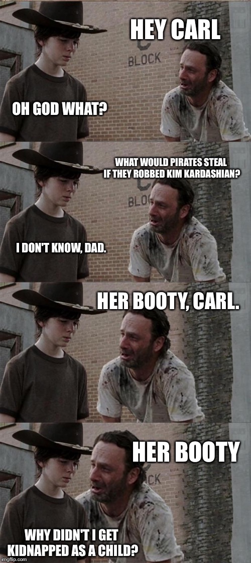 Rick and Carl Long Meme | HEY CARL; OH GOD WHAT? WHAT WOULD PIRATES STEAL IF THEY ROBBED KIM KARDASHIAN? I DON'T KNOW, DAD. HER BOOTY, CARL. HER BOOTY; WHY DIDN'T I GET KIDNAPPED AS A CHILD? | image tagged in memes,rick and carl long | made w/ Imgflip meme maker
