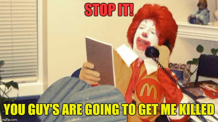 Scary Wandering Clowns | STOP IT! YOU GUY'S ARE GOING TO GET ME KILLED | image tagged in scary clown,clowns,wander over yonder,ronald mcdonald,mcdonalds,ronald mcdonalds call | made w/ Imgflip meme maker
