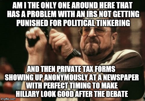 There seems to have been a LOT of coordination surrounding the debate and the aftermath. A lot of smug after like someone knew.. | AM I THE ONLY ONE AROUND HERE THAT HAS A PROBLEM WITH AN IRS NOT GETTING PUNISHED FOR POLITICAL TINKERING; AND THEN PRIVATE TAX FORMS SHOWING UP ANONYMOUSLY AT A NEWSPAPER WITH PERFECT TIMING TO MAKE HILLARY LOOK GOOD AFTER THE DEBATE | image tagged in memes,am i the only one around here | made w/ Imgflip meme maker