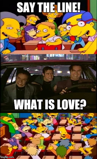 say the line bart! simpsons | SAY THE LINE! WHAT IS LOVE? | image tagged in say the line bart simpsons | made w/ Imgflip meme maker