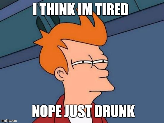 Futurama Fry | I THINK IM TIRED; NOPE JUST DRUNK | image tagged in memes,futurama fry | made w/ Imgflip meme maker