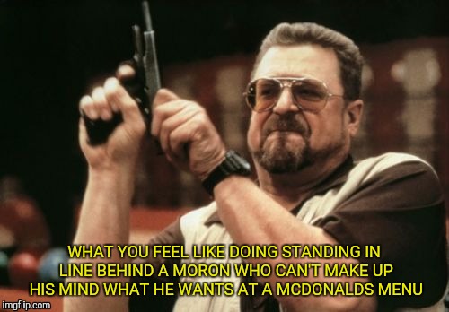 Am I The Only One Around Here | WHAT YOU FEEL LIKE DOING STANDING IN LINE BEHIND A MORON WHO CAN'T MAKE UP HIS MIND WHAT HE WANTS AT A MCDONALDS MENU | image tagged in memes,am i the only one around here | made w/ Imgflip meme maker
