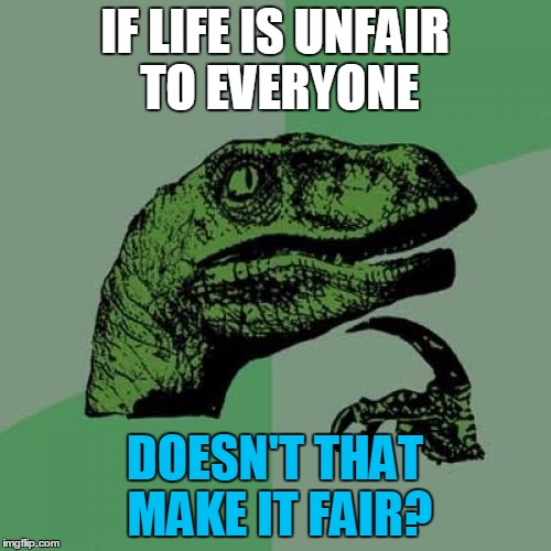 Philosoraptor Meme | IF LIFE IS UNFAIR TO EVERYONE DOESN'T THAT MAKE IT FAIR? | image tagged in memes,philosoraptor | made w/ Imgflip meme maker