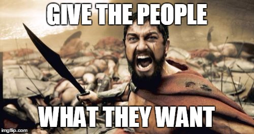 Sparta Leonidas Meme | GIVE THE PEOPLE WHAT THEY WANT | image tagged in memes,sparta leonidas | made w/ Imgflip meme maker