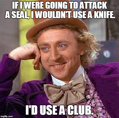 Creepy Condescending Wonka Meme | IF I WERE GOING TO ATTACK A SEAL, I WOULDN'T USE A KNIFE. I'D USE A CLUB. | image tagged in memes,creepy condescending wonka | made w/ Imgflip meme maker