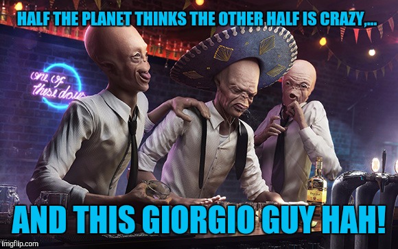 HALF THE PLANET THINKS THE OTHER HALF IS CRAZY,... AND THIS GIORGIO GUY HAH! | made w/ Imgflip meme maker