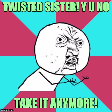 Y u no music | TWISTED SISTER! Y U NO; TAKE IT ANYMORE! | image tagged in y u no music,twisted sister,sewmyeyesshut,funny memes | made w/ Imgflip meme maker