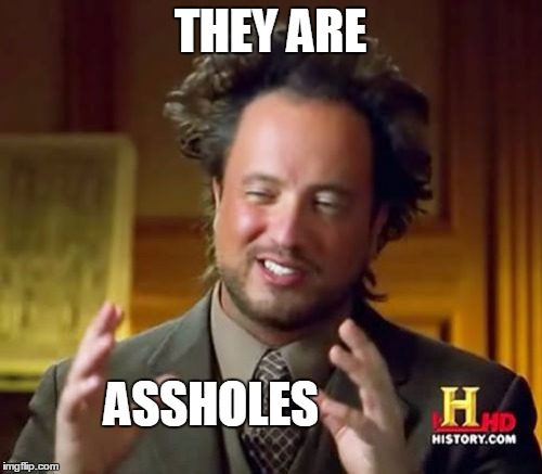Ancient Aliens Meme | THEY ARE ASSHOLES | image tagged in memes,ancient aliens | made w/ Imgflip meme maker