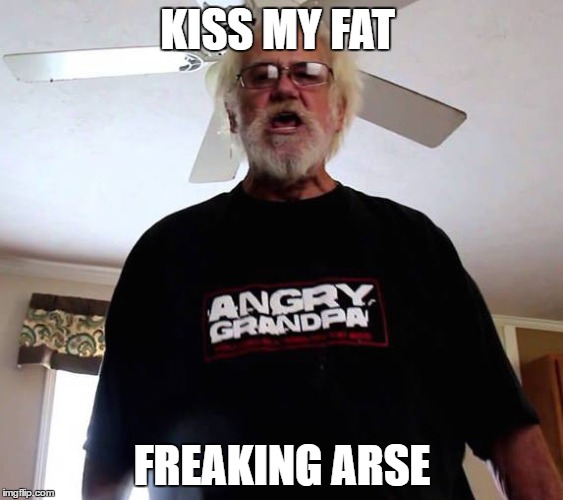 angry grandpa | KISS MY FAT; FREAKING ARSE | image tagged in see nobody cares | made w/ Imgflip meme maker