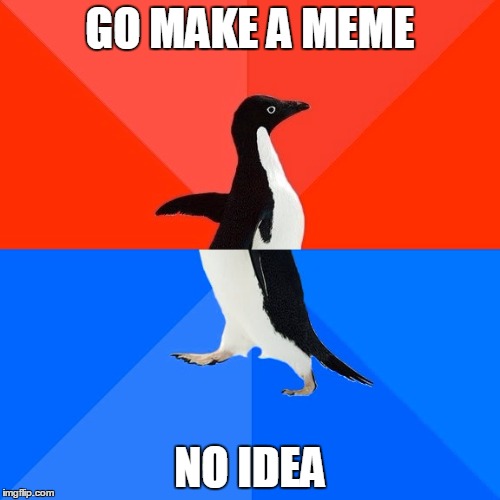 Socially Awesome Awkward Penguin | GO MAKE A MEME; NO IDEA | image tagged in memes,socially awesome awkward penguin | made w/ Imgflip meme maker