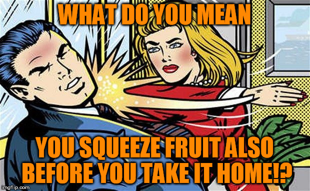 Shopping at the supermarket | WHAT DO YOU MEAN; YOU SQUEEZE FRUIT ALSO BEFORE YOU TAKE IT HOME!? | image tagged in smack,memes | made w/ Imgflip meme maker
