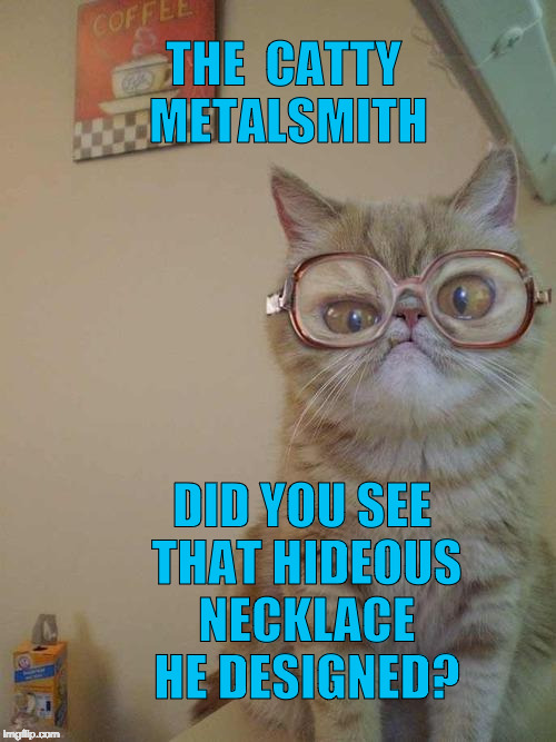 confused cat | THE  CATTY METALSMITH; DID YOU SEE THAT HIDEOUS NECKLACE HE DESIGNED? | image tagged in confused cat | made w/ Imgflip meme maker