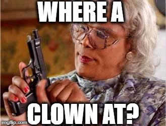 Madea with Gun | WHERE A; CLOWN AT? | image tagged in madea with gun | made w/ Imgflip meme maker