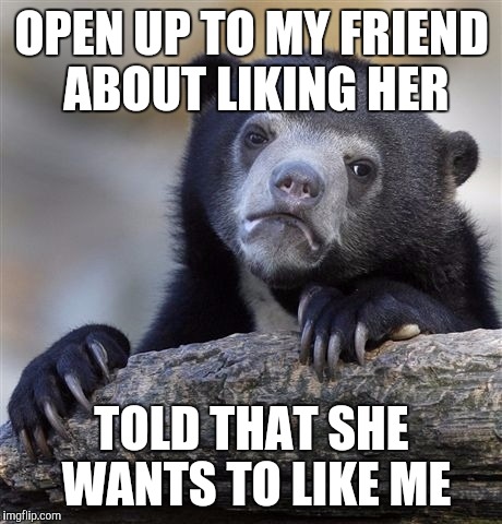Confession Bear | OPEN UP TO MY FRIEND ABOUT LIKING HER; TOLD THAT SHE WANTS TO LIKE ME | image tagged in memes,confession bear | made w/ Imgflip meme maker