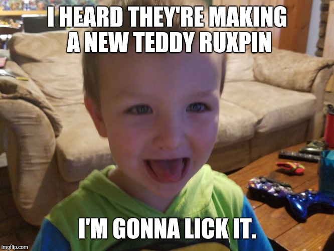 I'm gonna lick it | I HEARD THEY'RE MAKING A NEW TEDDY RUXPIN; I'M GONNA LICK IT. | image tagged in i'm gonna lick it | made w/ Imgflip meme maker