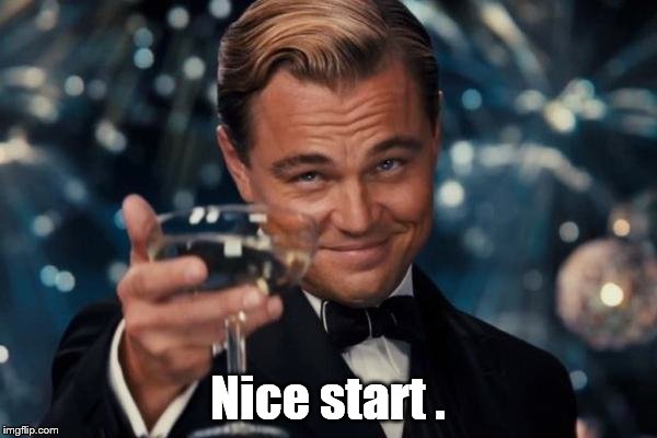 Leonardo Dicaprio Cheers Meme | Nice start . | image tagged in memes,leonardo dicaprio cheers | made w/ Imgflip meme maker