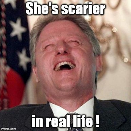 Ahahaha! You have now idea, Pal ! | She's scarier; in real life ! | image tagged in laughing bill,hillary clinton 2016,hillary,scary | made w/ Imgflip meme maker