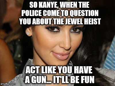 Ooops, my bad | SO KANYE, WHEN THE POLICE COME TO QUESTION YOU ABOUT THE JEWEL HEIST; ACT LIKE YOU HAVE A GUN... IT'LL BE FUN | image tagged in kim kardashian,kanye | made w/ Imgflip meme maker