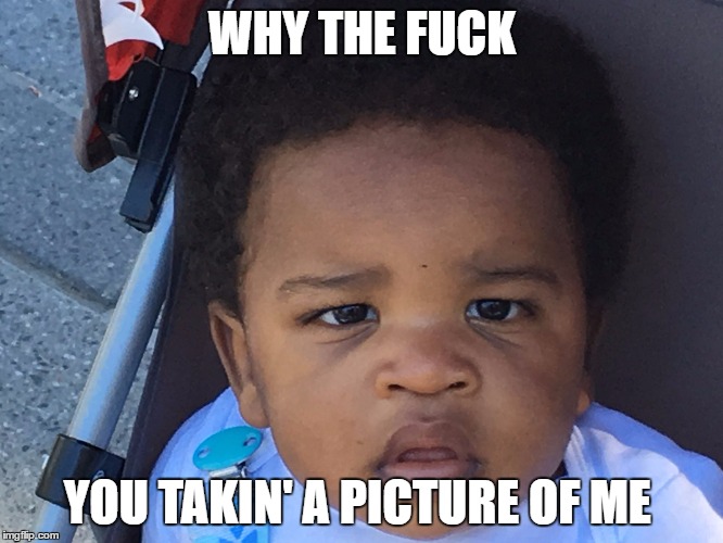 Upset Baby | WHY THE FUCK; YOU TAKIN' A PICTURE OF ME | image tagged in upset baby | made w/ Imgflip meme maker