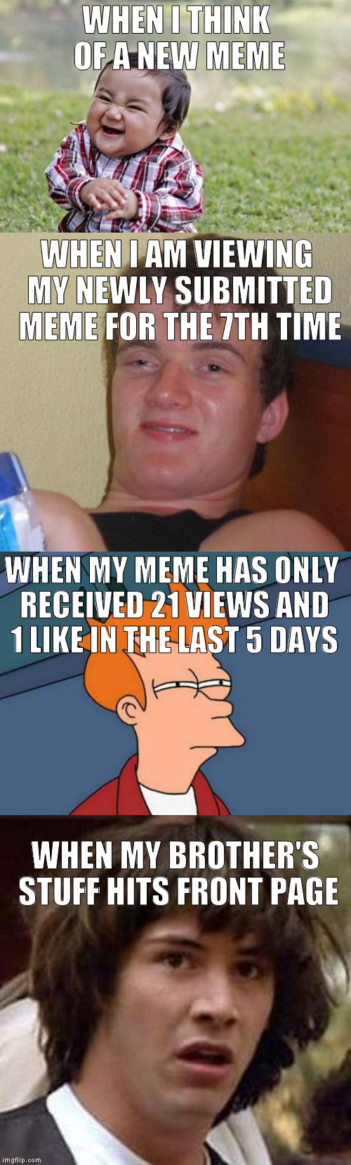 I thought the potential of this meme would outweigh the discomfort of muh bruh seeing it | WHEN I THINK OF A NEW MEME; WHEN I AM VIEWING MY NEWLY SUBMITTED MEME FOR THE 7TH TIME; WHEN MY MEME HAS ONLY RECEIVED 21 VIEWS AND 1 LIKE IN THE LAST 5 DAYS; WHEN MY BROTHER'S STUFF HITS FRONT PAGE | image tagged in evil toddler,10 guy,futurama fry,conspiracy keanu,memes,irritated | made w/ Imgflip meme maker