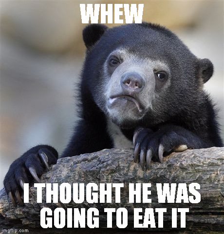 Confession Bear Meme | WHEW I THOUGHT HE WAS GOING TO EAT IT | image tagged in memes,confession bear | made w/ Imgflip meme maker