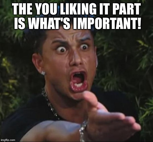 Pauly | THE YOU LIKING IT PART IS WHAT'S IMPORTANT! | image tagged in pauly | made w/ Imgflip meme maker