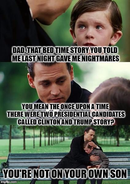 Finding Neverland Meme | DAD, THAT BED TIME STORY YOU TOLD ME LAST NIGHT GAVE ME NIGHTMARES; YOU MEAN THE ONCE UPON A TIME THERE WERE TWO PRESIDENTIAL CANDIDATES CALLED CLINTON AND TRUMP STORY? YOU'RE NOT ON YOUR OWN SON | image tagged in memes,finding neverland | made w/ Imgflip meme maker