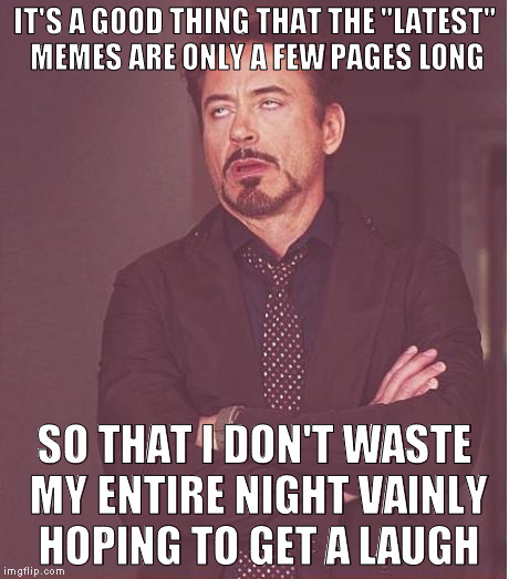 Sorry for the sour, but... | IT'S A GOOD THING THAT THE "LATEST" MEMES ARE ONLY A FEW PAGES LONG; SO THAT I DON'T WASTE MY ENTIRE NIGHT VAINLY HOPING TO GET A LAUGH | image tagged in memes,face you make robert downey jr,latest,laugh,up all night | made w/ Imgflip meme maker