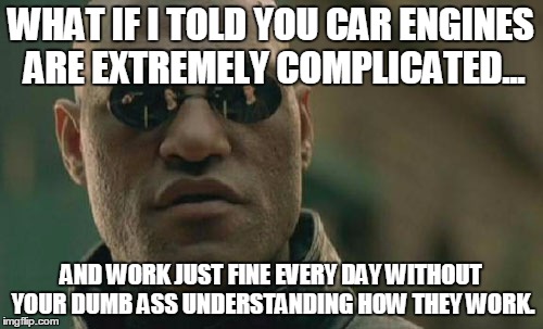 Matrix Morpheus Meme | WHAT IF I TOLD YOU CAR ENGINES ARE EXTREMELY COMPLICATED... AND WORK JUST FINE EVERY DAY WITHOUT YOUR DUMB ASS UNDERSTANDING HOW THEY WORK. | image tagged in memes,matrix morpheus | made w/ Imgflip meme maker