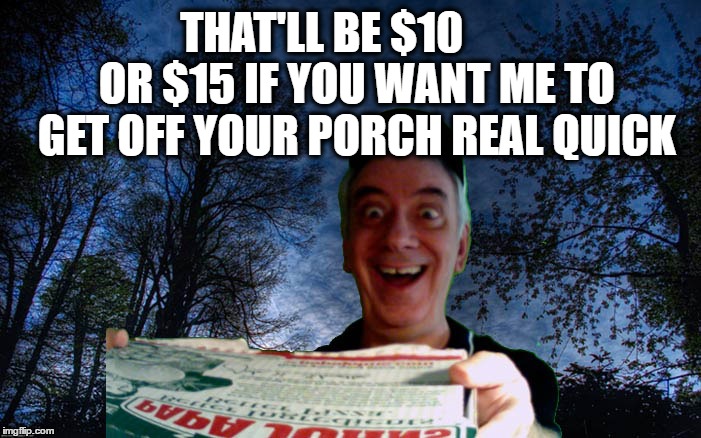 THAT'LL BE $10        OR $15 IF YOU WANT ME TO GET OFF YOUR PORCH REAL QUICK | made w/ Imgflip meme maker