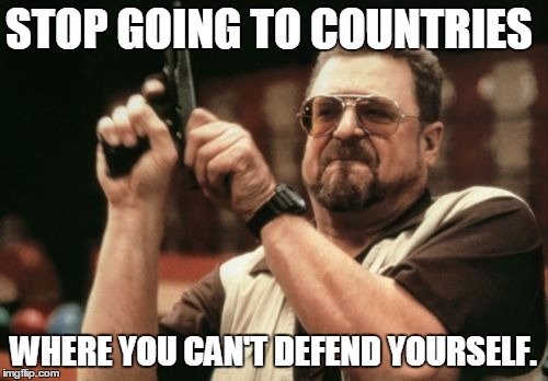 Am I The Only One Around Here Meme | STOP GOING TO COUNTRIES WHERE YOU CAN'T DEFEND YOURSELF. | image tagged in memes,am i the only one around here | made w/ Imgflip meme maker