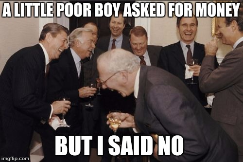 Laughing Men In Suits Meme | A LITTLE POOR BOY ASKED FOR MONEY; BUT I SAID NO | image tagged in memes,laughing men in suits | made w/ Imgflip meme maker