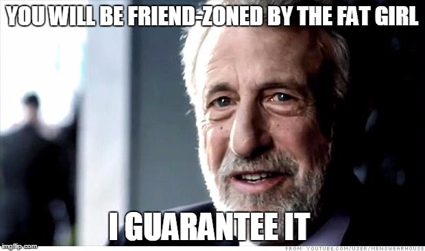 there's no escape  | YOU WILL BE FRIEND-ZONED BY THE FAT GIRL; I GUARANTEE IT | image tagged in memes,i guarantee it,fat kid,friend zone | made w/ Imgflip meme maker
