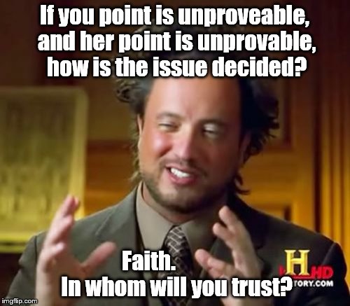 Ancient Aliens Meme | If you point is unproveable, and her point is unprovable, how is the issue decided? Faith.             In whom will you trust? | image tagged in memes,ancient aliens | made w/ Imgflip meme maker