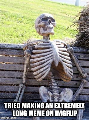 After an hour of fighting with it I gave up | TRIED MAKING AN EXTREMELY LONG MEME ON IMGFLIP | image tagged in memes,waiting skeleton | made w/ Imgflip meme maker