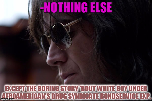 -NOTHING ELSE EXCEPT THE BORING STORY 'BOUT WHITE BOY UNDER AFROAMERICAN'S DRUG SYNDICATE BONDSERVICE EXP. | made w/ Imgflip meme maker
