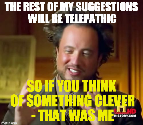 Ancient Aliens | THE REST OF MY SUGGESTIONS WILL BE TELEPATHIC; SO IF YOU THINK OF SOMETHING CLEVER - THAT WAS ME | image tagged in memes,ancient aliens | made w/ Imgflip meme maker