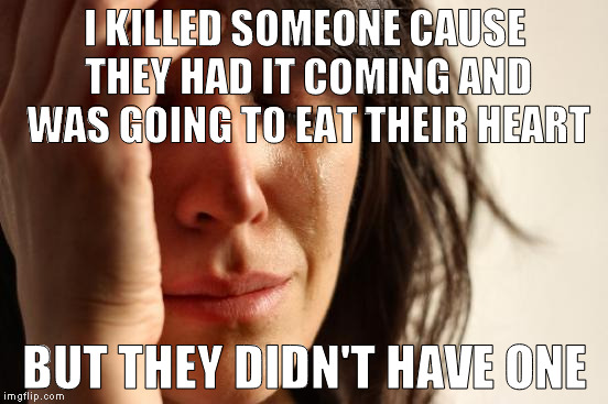 heartless bitch | I KILLED SOMEONE CAUSE THEY HAD IT COMING AND WAS GOING TO EAT THEIR HEART; BUT THEY DIDN'T HAVE ONE | image tagged in memes,first world problems,heartless,funny,life | made w/ Imgflip meme maker