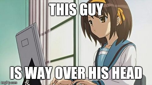 Haruhi Annoyed | THIS GUY IS WAY OVER HIS HEAD | image tagged in haruhi annoyed | made w/ Imgflip meme maker