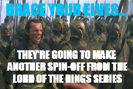 BRACE YOUR ELVES... THEY'RE GOING TO MAKE ANOTHER SPIN-OFF FROM THE LORD OF THE RINGS SERIES | made w/ Imgflip meme maker