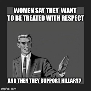 Kill Yourself Guy Meme | WOMEN SAY THEY  WANT TO BE TREATED WITH RESPECT; AND THEN THEY SUPPORT HILLARY? | image tagged in memes,kill yourself guy | made w/ Imgflip meme maker