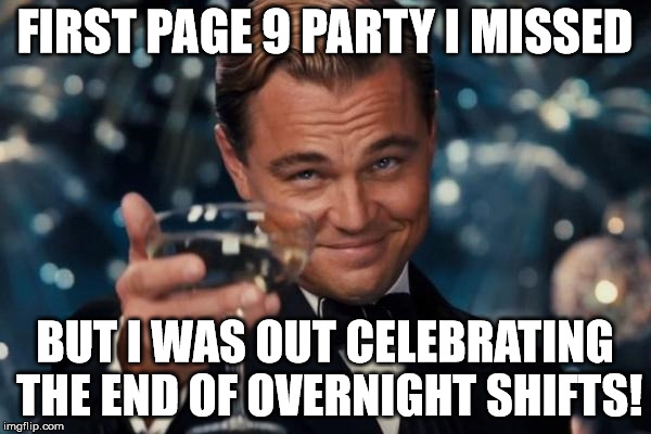 Leonardo Dicaprio Cheers Meme | FIRST PAGE 9 PARTY I MISSED BUT I WAS OUT CELEBRATING THE END OF OVERNIGHT SHIFTS! | image tagged in memes,leonardo dicaprio cheers | made w/ Imgflip meme maker